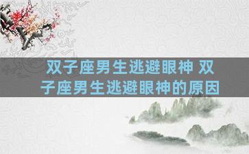 双子座男生逃避眼神 双子座男生逃避眼神的原因